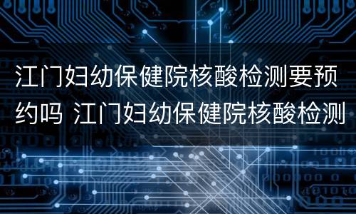 江门妇幼保健院核酸检测要预约吗 江门妇幼保健院核酸检测要预约吗