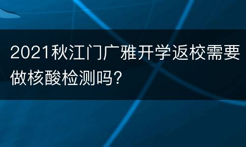 2021秋江门广雅开学返校需要做核酸检测吗?