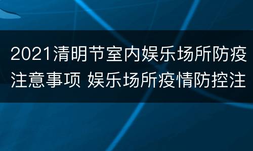 2021清明节室内娱乐场所防疫注意事项 娱乐场所疫情防控注意事项