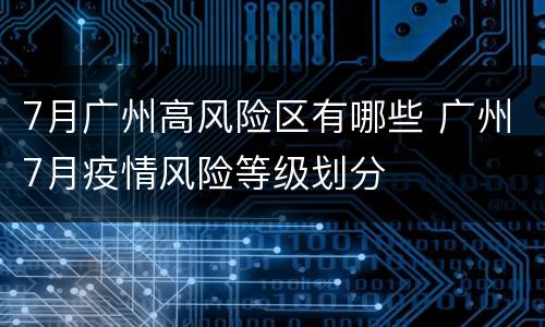 7月广州高风险区有哪些 广州7月疫情风险等级划分