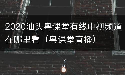 2020汕头粤课堂有线电视频道在哪里看（粤课堂直播）