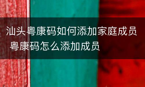 汕头粤康码如何添加家庭成员 粤康码怎么添加成员
