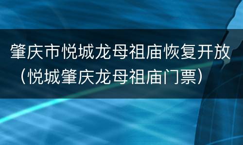 肇庆市悦城龙母祖庙恢复开放（悦城肇庆龙母祖庙门票）