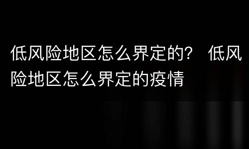 低风险地区怎么界定的？ 低风险地区怎么界定的疫情