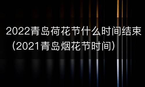 2022青岛荷花节什么时间结束（2021青岛烟花节时间）
