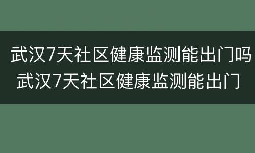 武汉7天社区健康监测能出门吗 武汉7天社区健康监测能出门吗
