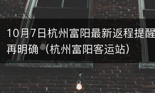 10月7日杭州富阳最新返程提醒再明确（杭州富阳客运站）