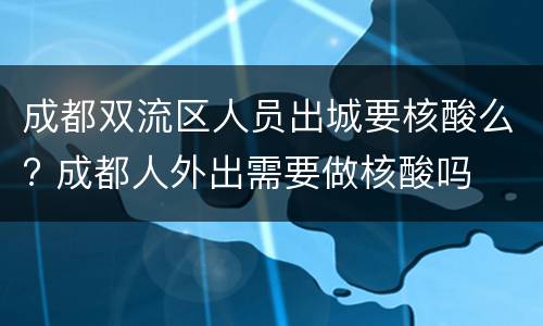 成都双流区人员出城要核酸么? 成都人外出需要做核酸吗