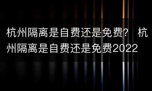 杭州隔离是自费还是免费？ 杭州隔离是自费还是免费2022