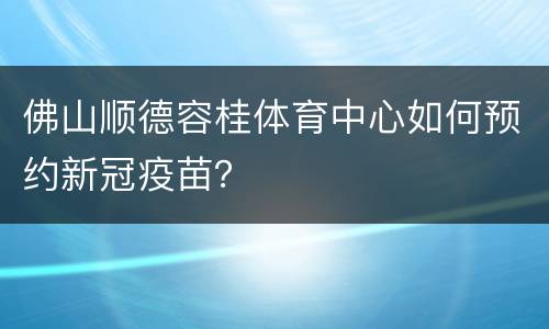 佛山顺德容桂体育中心如何预约新冠疫苗？