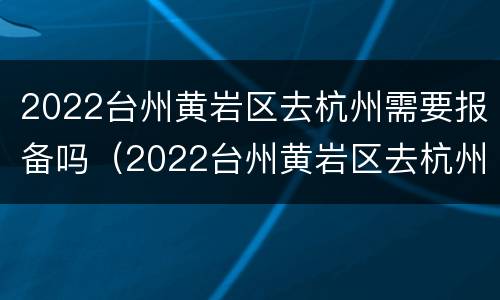 2022台州黄岩区去杭州需要报备吗（2022台州黄岩区去杭州需要报备吗今天）
