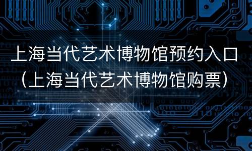 上海当代艺术博物馆预约入口（上海当代艺术博物馆购票）