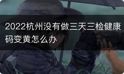 2022杭州没有做三天三检健康码变黄怎么办