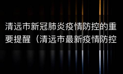 清远市新冠肺炎疫情防控的重要提醒（清远市最新疫情防控政策）