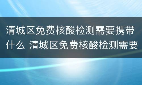 清城区免费核酸检测需要携带什么 清城区免费核酸检测需要携带什么东西