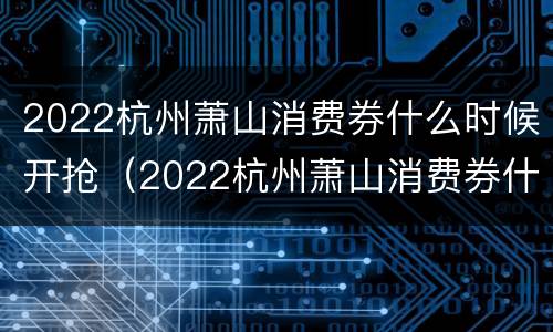 2022杭州萧山消费券什么时候开抢（2022杭州萧山消费券什么时候开抢啊）