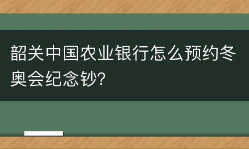 韶关中国农业银行怎么预约冬奥会纪念钞？
