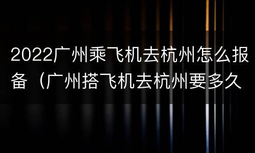 2022广州乘飞机去杭州怎么报备（广州搭飞机去杭州要多久）