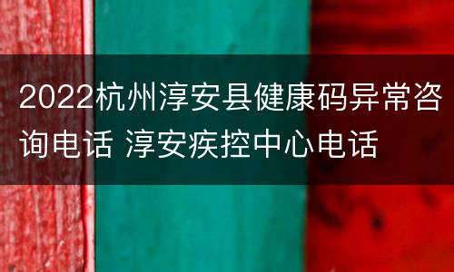 2022杭州淳安县健康码异常咨询电话 淳安疾控中心电话