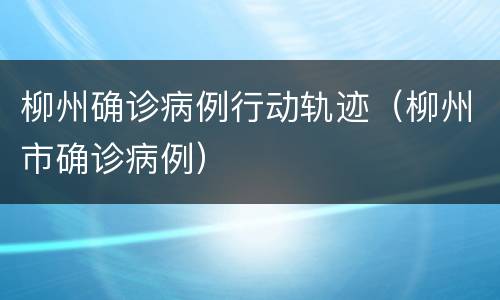 柳州确诊病例行动轨迹（柳州市确诊病例）