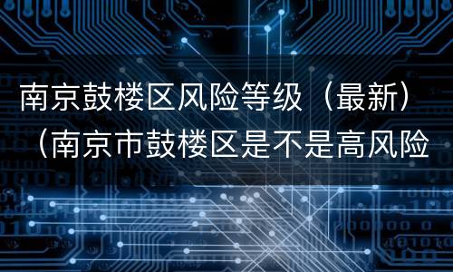 南京鼓楼区风险等级（最新）（南京市鼓楼区是不是高风险区）