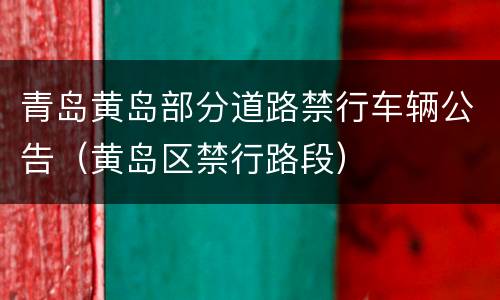 青岛黄岛部分道路禁行车辆公告（黄岛区禁行路段）