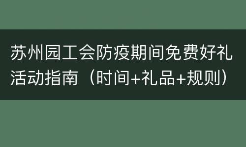苏州园工会防疫期间免费好礼活动指南（时间+礼品+规则）