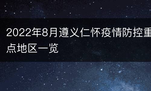 2022年8月遵义仁怀疫情防控重点地区一览
