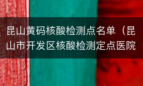 昆山黄码核酸检测点名单（昆山市开发区核酸检测定点医院）