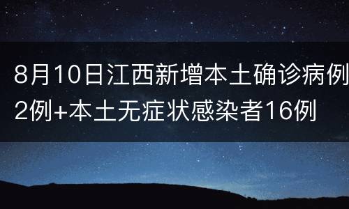 8月10日江西新增本土确诊病例2例+本土无症状感染者16例
