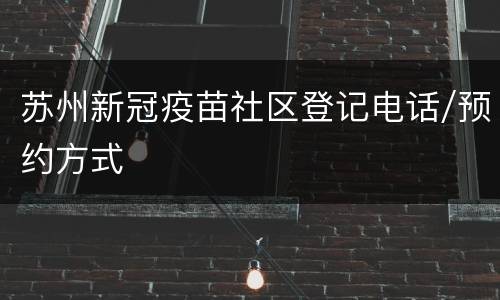 苏州新冠疫苗社区登记电话/预约方式