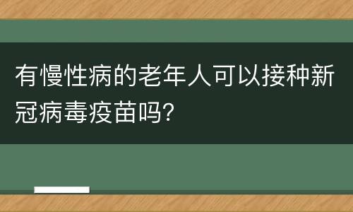 有慢性病的老年人可以接种新冠病毒疫苗吗？