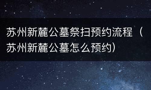 苏州新麓公墓祭扫预约流程（苏州新麓公墓怎么预约）