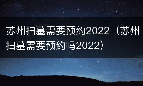 苏州扫墓需要预约2022（苏州扫墓需要预约吗2022）
