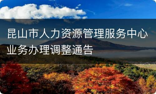 昆山市人力资源管理服务中心业务办理调整通告