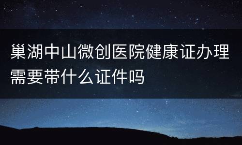 巢湖中山微创医院健康证办理需要带什么证件吗