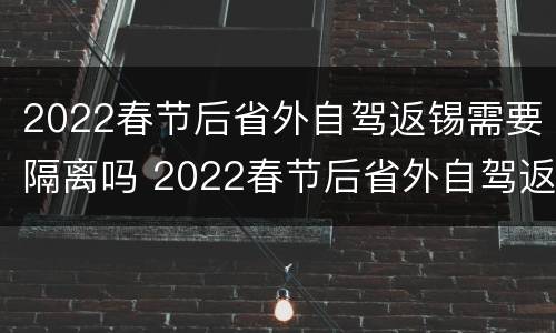 2022春节后省外自驾返锡需要隔离吗 2022春节后省外自驾返锡需要隔离吗今天
