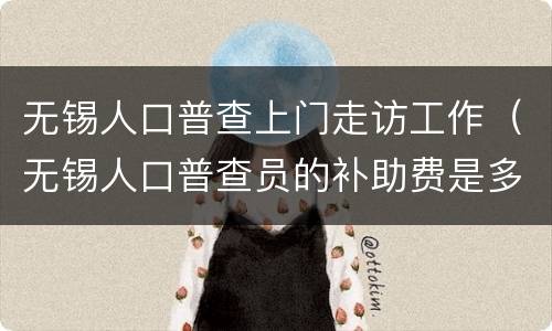 无锡人口普查上门走访工作（无锡人口普查员的补助费是多少）