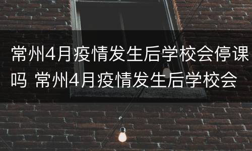 常州4月疫情发生后学校会停课吗 常州4月疫情发生后学校会停课吗
