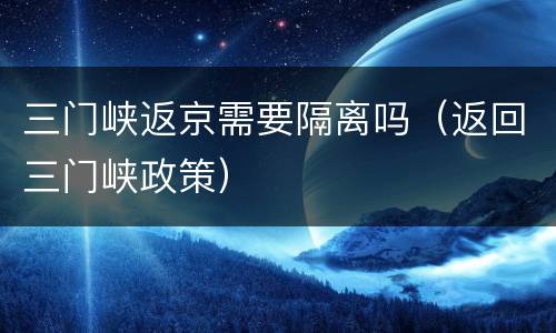 三门峡返京需要隔离吗（返回三门峡政策）