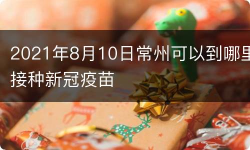 2021年8月10日常州可以到哪里接种新冠疫苗