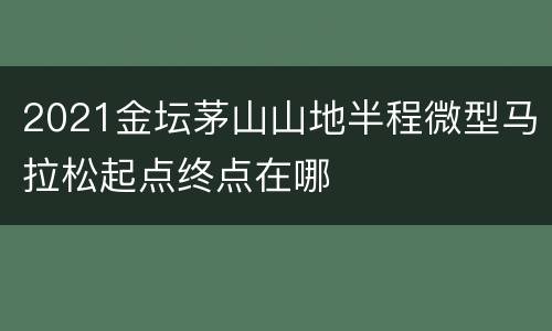 2021金坛茅山山地半程微型马拉松起点终点在哪