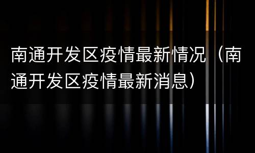 南通开发区疫情最新情况（南通开发区疫情最新消息）