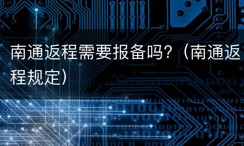 南通返程需要报备吗?（南通返程规定）