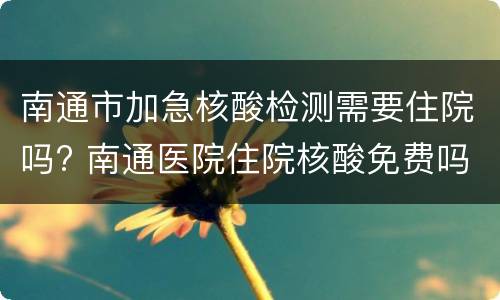 南通市加急核酸检测需要住院吗? 南通医院住院核酸免费吗