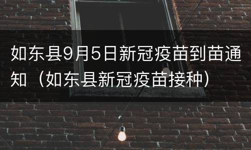 如东县9月5日新冠疫苗到苗通知（如东县新冠疫苗接种）
