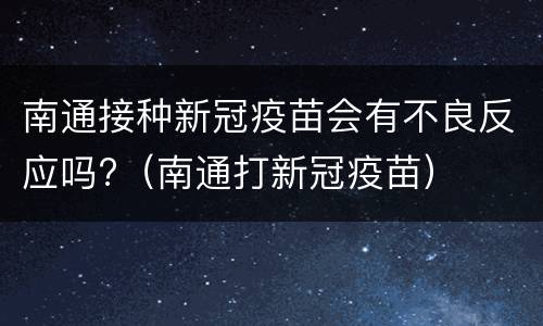 南通接种新冠疫苗会有不良反应吗?（南通打新冠疫苗）