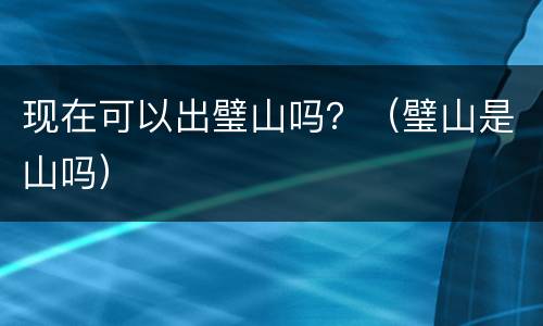 现在可以出璧山吗？（璧山是山吗）