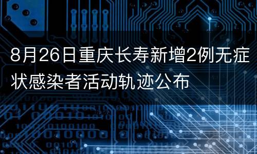 8月26日重庆长寿新增2例无症状感染者活动轨迹公布