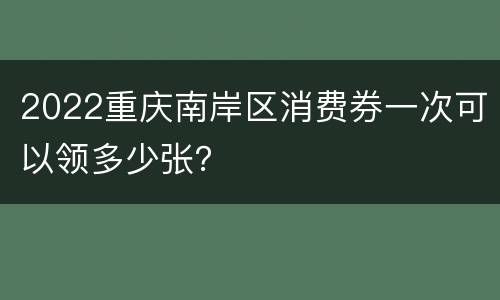 2022重庆南岸区消费券一次可以领多少张？